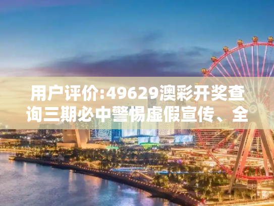 用户评价:49629澳彩开奖查询三期必中警惕虚假宣传、全面解答